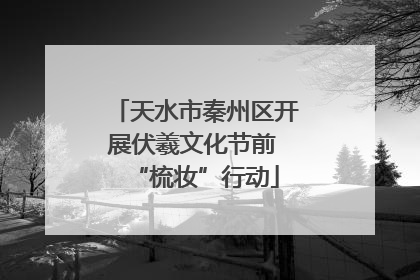 天水市秦州区开展伏羲文化节前 “梳妆”行动
